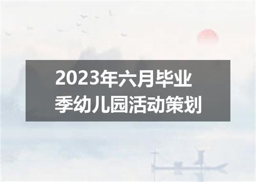 2023年六月毕业季幼儿园活动策划
