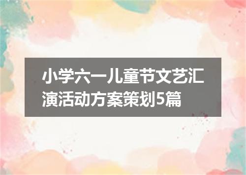 小学六一儿童节文艺汇演活动方案策划5篇