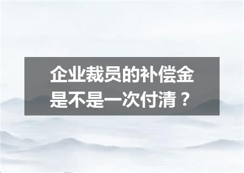 企业裁员的补偿金是不是一次付清？