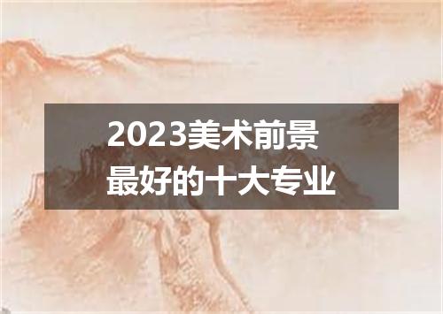 2023美术前景最好的十大专业