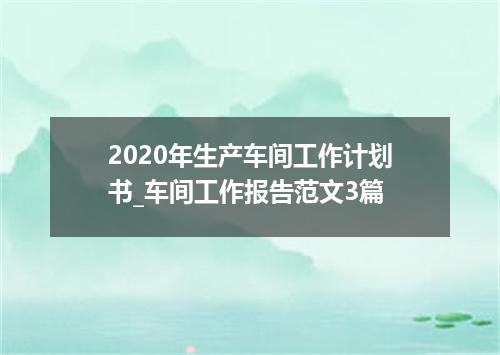 2020年生产车间工作计划书_车间工作报告范文3篇