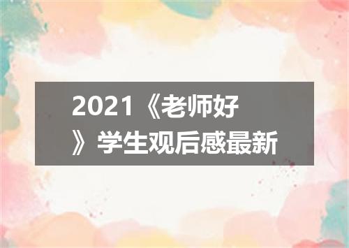 2021《老师好》学生观后感最新