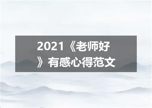 2021《老师好》有感心得范文