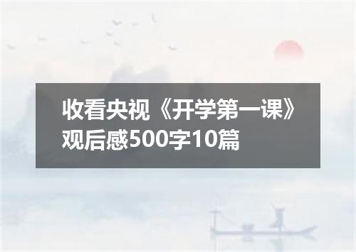 收看央视《开学第一课》观后感500字10篇