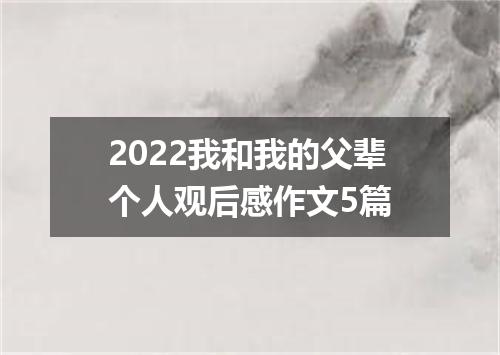 2022我和我的父辈个人观后感作文5篇