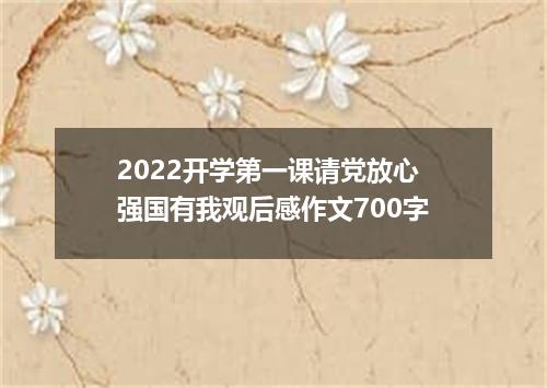 2022开学第一课请党放心强国有我观后感作文700字