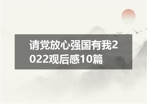 请党放心强国有我2022观后感10篇