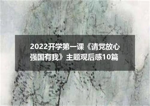 2022开学第一课《请党放心强国有我》主题观后感10篇