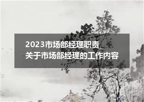 2023市场部经理职责_关于市场部经理的工作内容