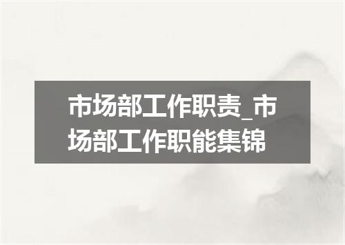 市场部工作职责_市场部工作职能集锦