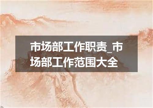 市场部工作职责_市场部工作范围大全