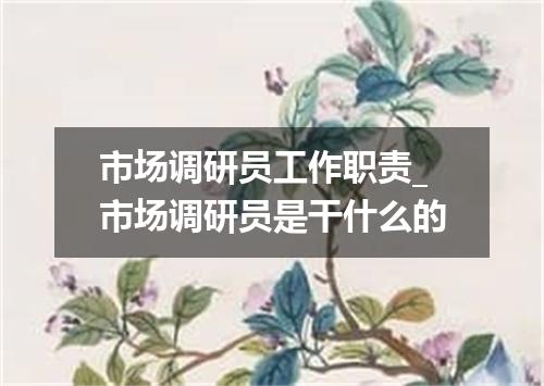 市场调研员工作职责_市场调研员是干什么的