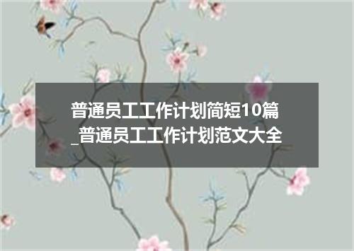 普通员工工作计划简短10篇_普通员工工作计划范文大全