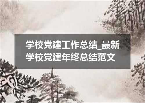 学校党建工作总结_最新学校党建年终总结范文