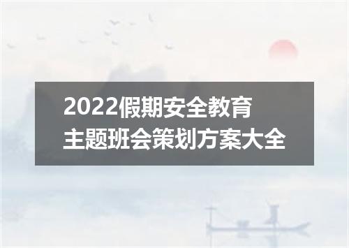 2022假期安全教育主题班会策划方案大全