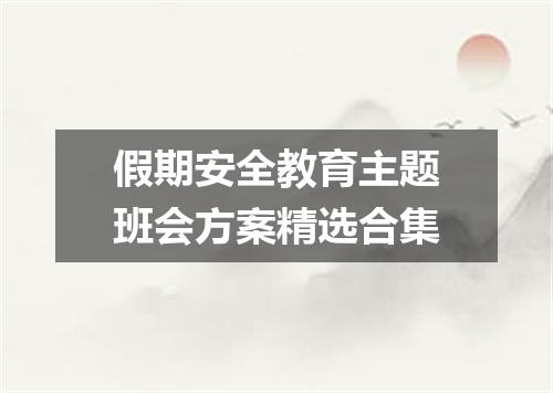 假期安全教育主题班会方案精选合集