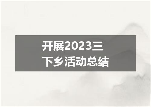 开展2023三下乡活动总结