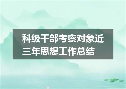 科级干部考察对象近三年思想工作总结