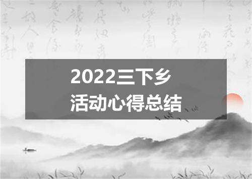 2022三下乡活动心得总结