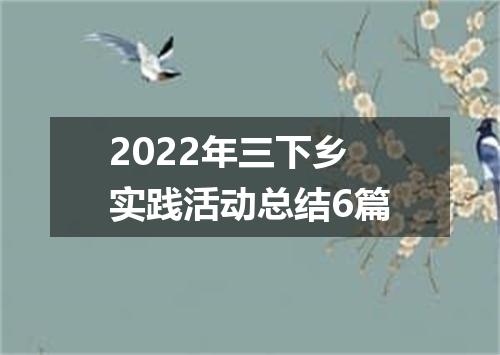 2022年三下乡实践活动总结6篇