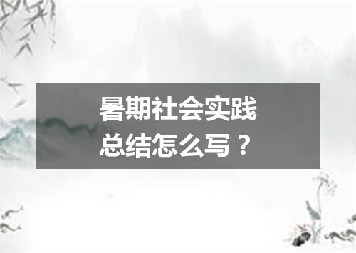 暑期社会实践总结怎么写？