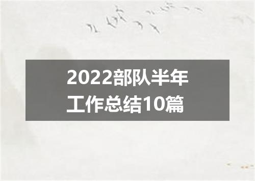 2022部队半年工作总结10篇