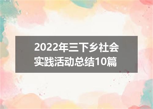 2022年三下乡社会实践活动总结10篇
