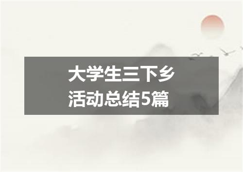 大学生三下乡活动总结5篇