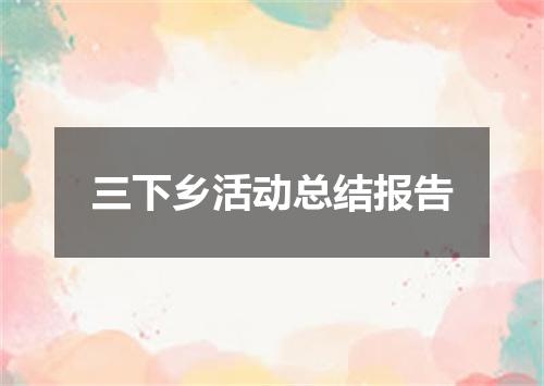 三下乡活动总结报告