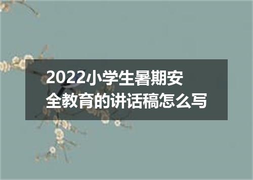 2022小学生暑期安全教育的讲话稿怎么写