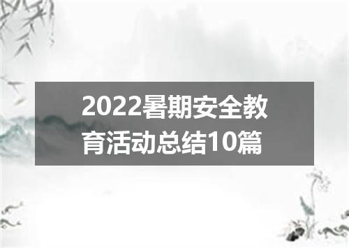 2022暑期安全教育活动总结10篇