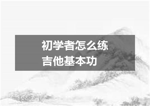 初学者怎么练吉他基本功