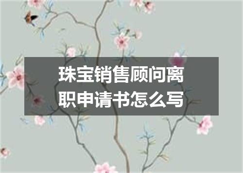 珠宝销售顾问离职申请书怎么写