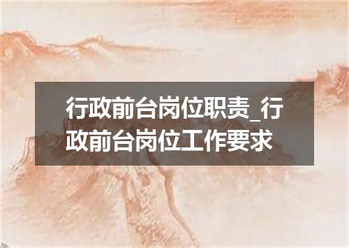 行政前台岗位职责_行政前台岗位工作要求