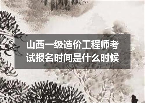 山西一级造价工程师考试报名时间是什么时候