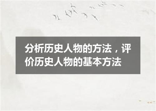 分析历史人物的方法，评价历史人物的基本方法