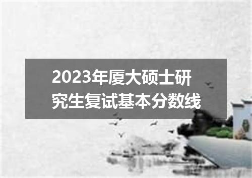 2023年厦大硕士研究生复试基本分数线