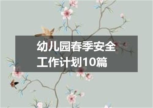 幼儿园春季安全工作计划10篇