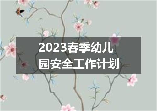 2023春季幼儿园安全工作计划