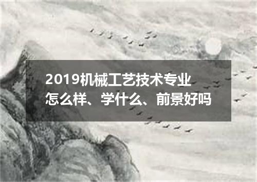 2019机械工艺技术专业怎么样、学什么、前景好吗