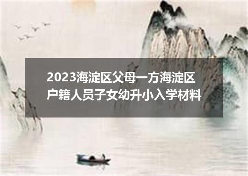 2023海淀区父母一方海淀区户籍人员子女幼升小入学材料