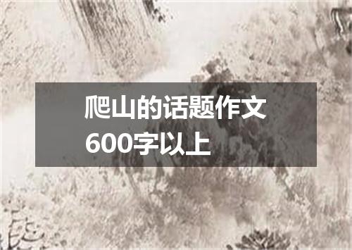 爬山的话题作文600字以上