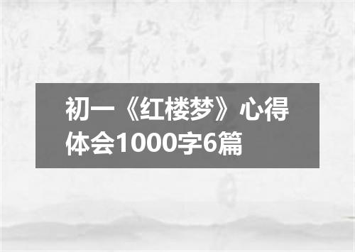 初一《红楼梦》心得体会1000字6篇