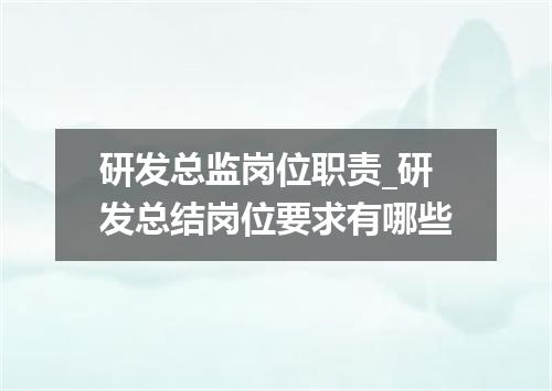研发总监岗位职责_研发总结岗位要求有哪些
