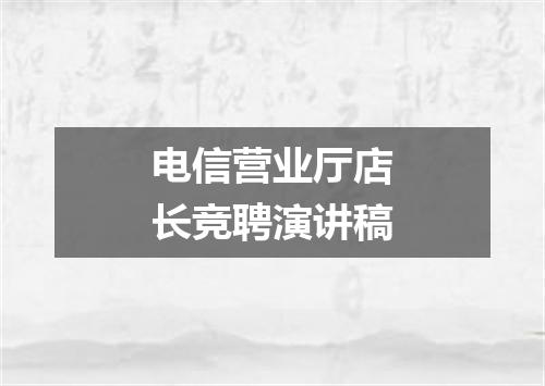 电信营业厅店长竞聘演讲稿
