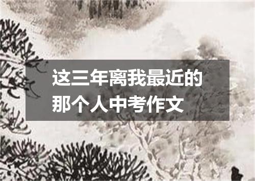 这三年离我最近的那个人中考作文