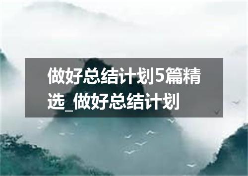 做好总结计划5篇精选_做好总结计划