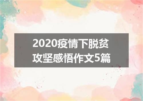2020疫情下脱贫攻坚感悟作文5篇