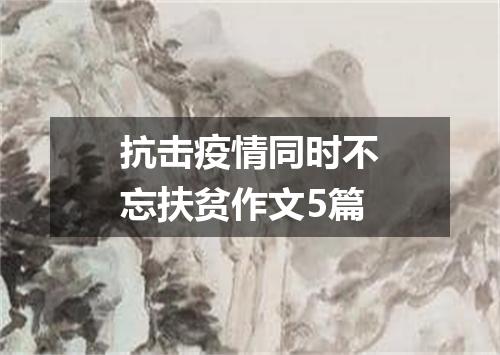抗击疫情同时不忘扶贫作文5篇