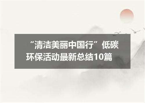 “清洁美丽中国行”低碳环保活动最新总结10篇